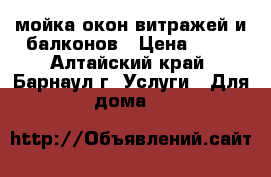 мойка окон витражей и балконов › Цена ­ 60 - Алтайский край, Барнаул г. Услуги » Для дома   